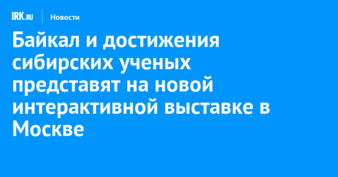 Байкал и достижения сибирских ученых представят на новой интерактивной выставке в Москве