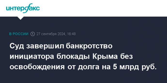 Суд завершил банкротство инициатора блокады Крыма без освобождения от долга на 5 млрд руб.