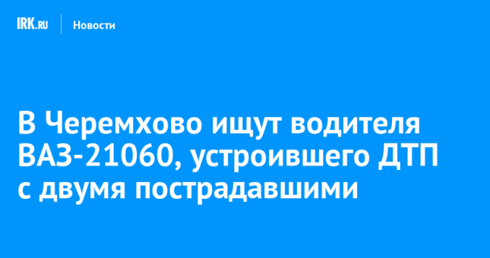 В Черемхово ищут водителя ВАЗ-21060, устроившего ДТП с двумя пострадавшими