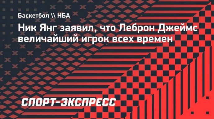 Ник Янг заявил, что Леброн Джеймс величайший игрок всех времен