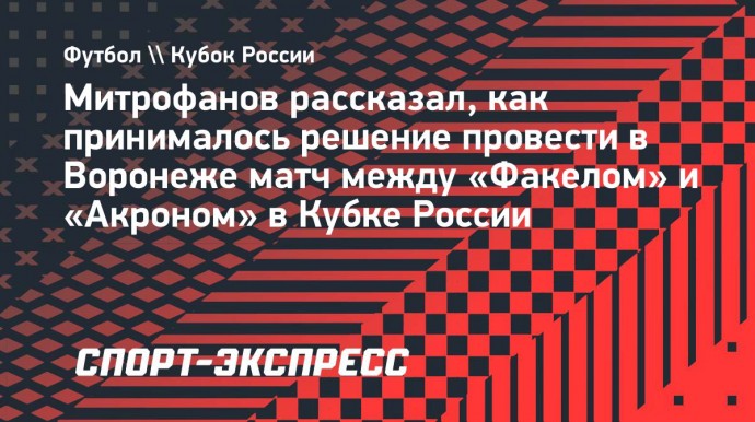 Митрофанов — о проведении матча Кубка России в Воронеже: «Мы советовались с руководством региона»