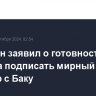 Пашинян заявил о готовности Еревана подписать мирный договор с Баку