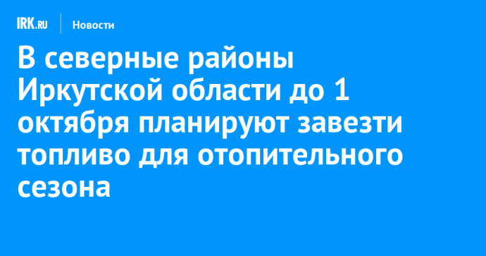 В северные районы Иркутской области до 1 октября планируют завезти топливо для отопительного сезона