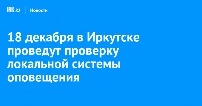 18 декабря в Иркутске проведут проверку локальной системы оповещения