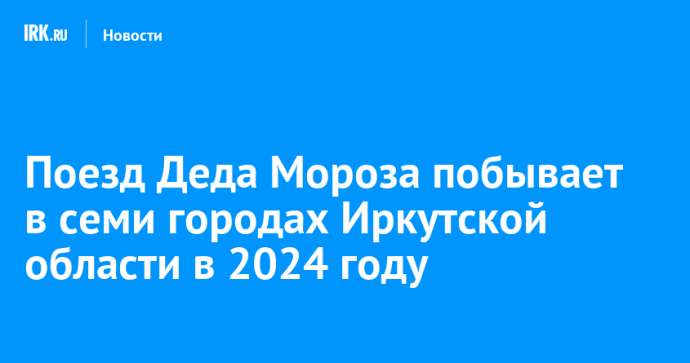 Поезд Деда Мороза побывает в семи городах Иркутской области в 2024 году