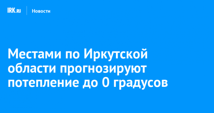 Местами по Иркутской области прогнозируют потепление до 0 градусов