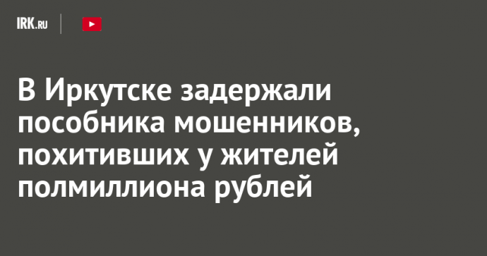 В Иркутске задержали пособника мошенников, похитивших у жителей полмиллиона рублей