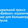 На федеральной трассе Р-258 «Байкал» ограничили движение для большегрузов и автобусов