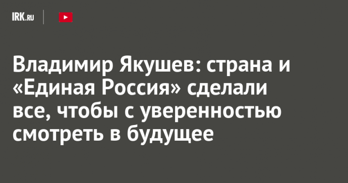 Владимир Якушев: страна и «Единая Россия» сделали все, чтобы с уверенностью смотреть в будущее