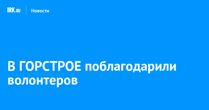 В ГОРСТРОЕ поблагодарили волонтеров