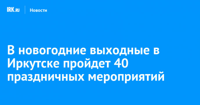 В новогодние выходные в Иркутске пройдет 40 праздничных мероприятий