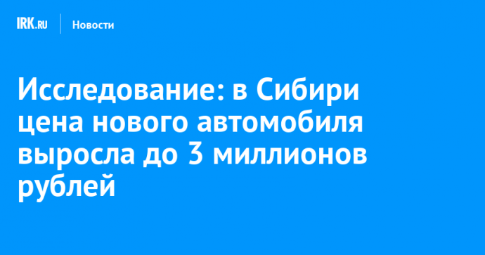 Исследование: в Сибири цена нового автомобиля выросла до 3 миллионов рублей