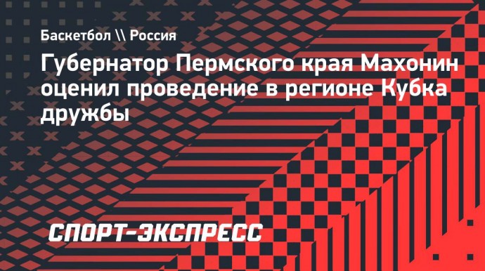 Губернатор Пермского края Махонин: «Пермь остается баскетбольной столицей»