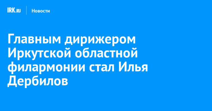 Главным дирижером Иркутской областной филармонии стал Илья Дербилов