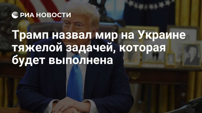 Трамп назвал мир на Украине тяжелой задачей, которая будет выполнена