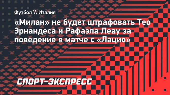 «Милан» не будет штрафовать Тео Эрнандеса и Рафаэла Леау за поведение в матче с «Лацио»