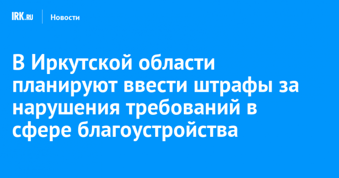 В Иркутской области планируют ввести штрафы за нарушения требований в сфере благоустройства