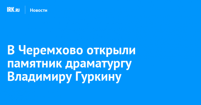 В Черемхово открыли памятник драматургу Владимиру Гуркину