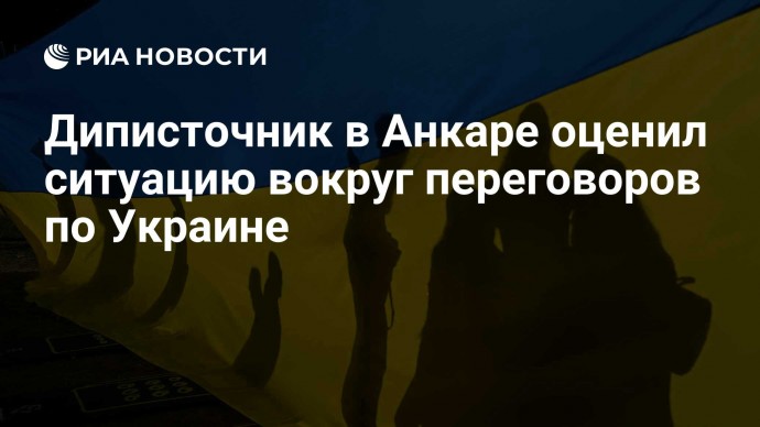 Диписточник в Анкаре оценил ситуацию вокруг переговоров по Украине