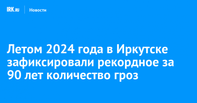 Летом 2024 года в Иркутске зафиксировали рекордное за 90 лет количество гроз