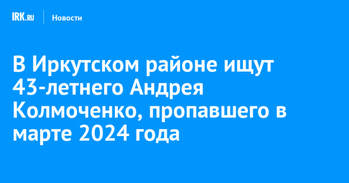 В Иркутском районе ищут 43-летнего Андрея Колмоченко, пропавшего в марте 2024 года