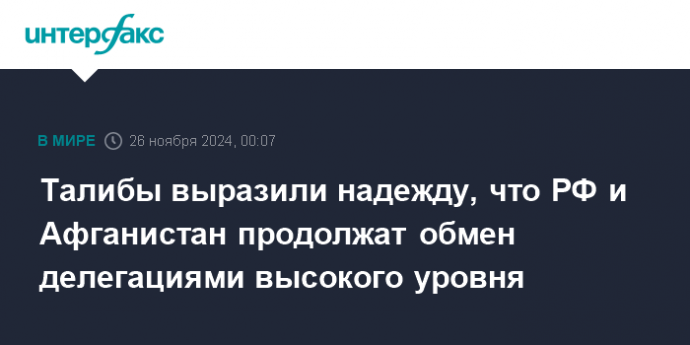 Талибы выразили надежду, что РФ и Афганистан продолжат обмен делегациями высокого уровня