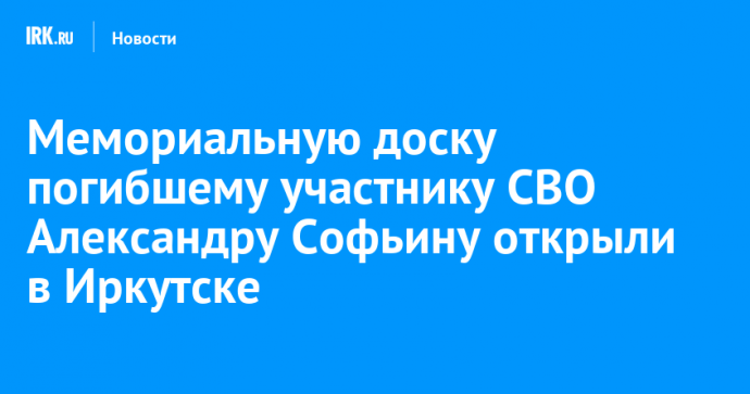 Мемориальную доску погибшему участнику СВО Александру Софьину открыли в Иркутске