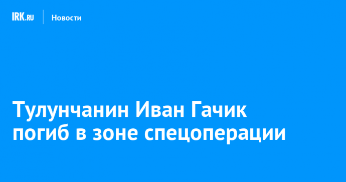 Тулунчанин Иван Гачик погиб в зоне спецоперации