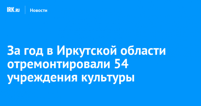 За год в Иркутской области отремонтировали 54 учреждения культуры