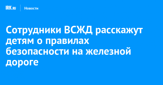 Сотрудники ВСЖД расскажут детям о правилах безопасности на железной дороге