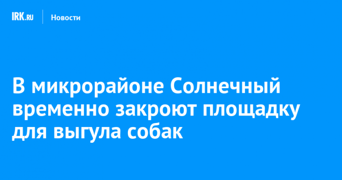 В микрорайоне Солнечный временно закроют площадку для выгула собак