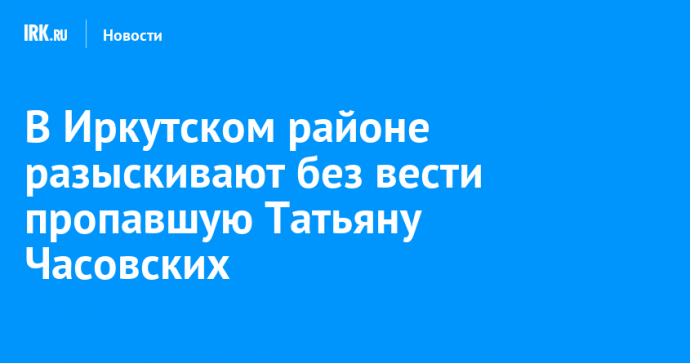 В Иркутском районе разыскивают без вести пропавшую Татьяну Часовских