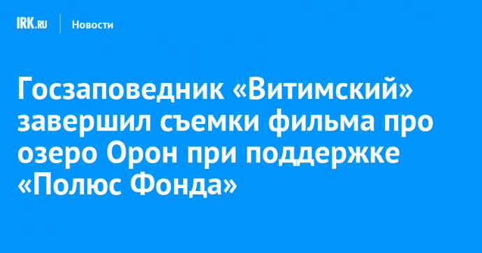 Заповедник «Витимский» завершил съемки фильма про озеро Орон при поддержке «Полюс Фонда»