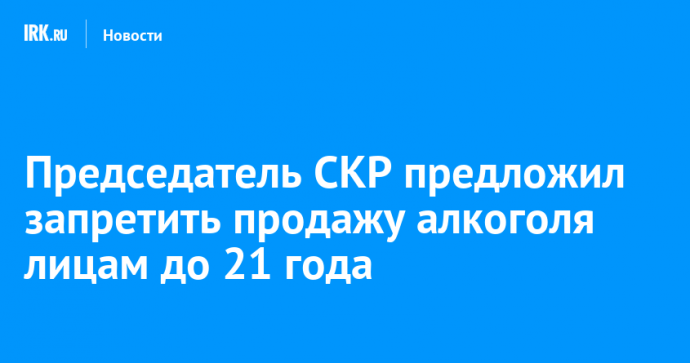 Председатель СКР предложил запретить продажу алкоголя лицам до 21 года