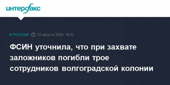 ФСИН уточнила, что при захвате заложников погибли трое сотрудников волгоградской колонии