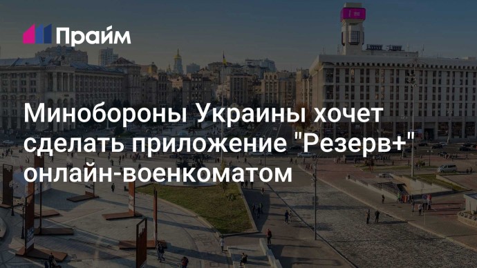 Минобороны Украины хочет сделать приложение "Резерв+" онлайн-военкоматом