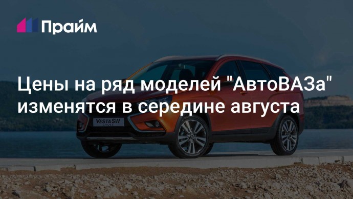 Цены на ряд моделей "АвтоВАЗа" изменятся в середине августа