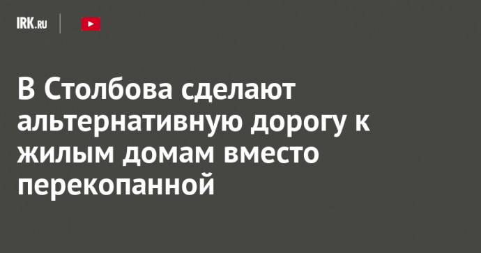 В Столбова сделают альтернативную дорогу к жилым домам вместо перекопанной