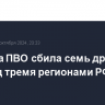 Система ПВО сбила семь дронов ВСУ над тремя регионами РФ