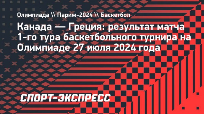 Сборная Канады по баскетболу обыграла Грецию в дебютном матче на Играх-2024