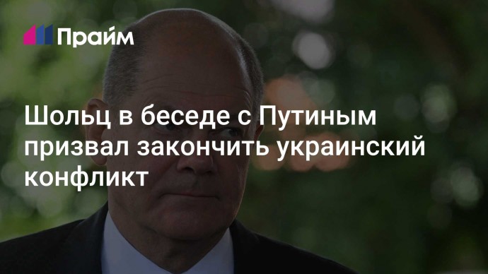 Шольц в беседе с Путиным призвал закончить украинский конфликт