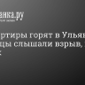 Три квартиры горят в Ульяновске. Очевидцы слышали взрыв, погиб ребенок