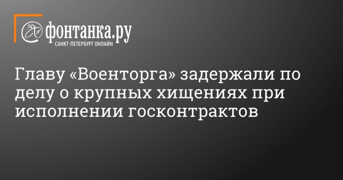 Главу «Военторга» задержали по делу о крупных хищениях при исполнении госконтрактов