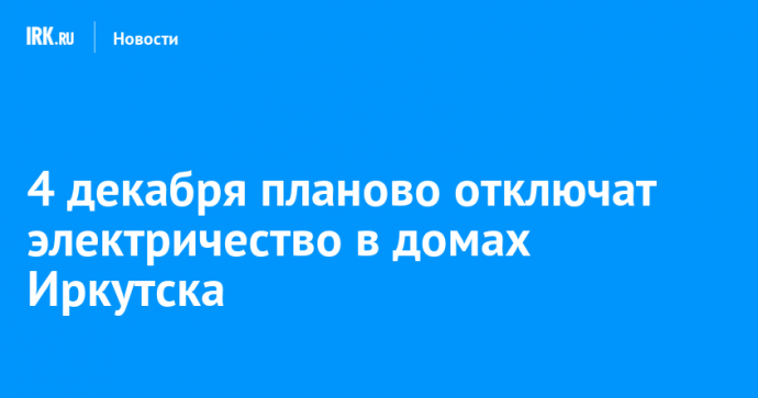 4 декабря планово отключат электричество в домах Иркутска