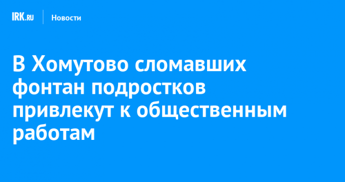 В Хомутово сломавших фонтан подростков привлекут к общественным работам