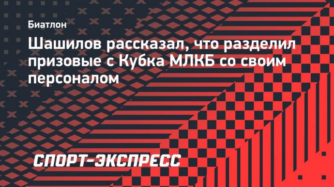 Шашилов рассказал, что разделил призовые с Кубка МЛКБ со своим персоналом