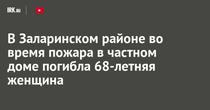 В Заларинском районе во время пожара в частном доме погибла 68-летняя женщина