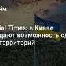 Financial Times: в Киеве обсуждают возможность сдачи части территорий