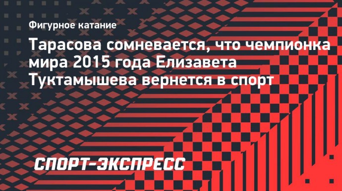 Тарасова: «Возраст Туктамышевой не позволяет ждать еще несколько лет нашего возвращения на турниры»