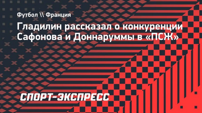 Гладилин рассказал о конкуренции Сафонова и Доннаруммы в «ПСЖ»